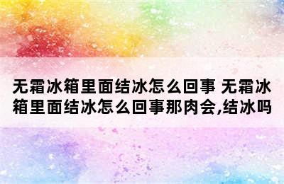 无霜冰箱里面结冰怎么回事 无霜冰箱里面结冰怎么回事那肉会,结冰吗